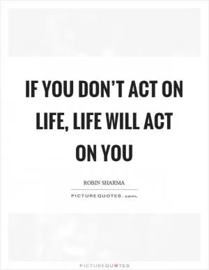 If you don’t act on life, life will act on you Picture Quote #1