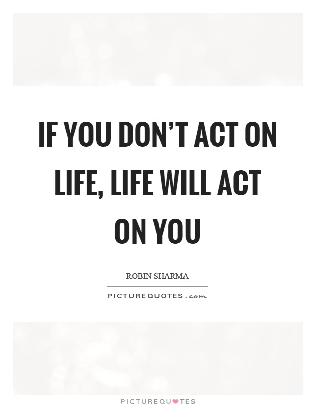 If you don't act on life, life will act on you Picture Quote #1