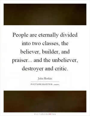 People are eternally divided into two classes, the believer, builder, and praiser... and the unbeliever, destroyer and critic Picture Quote #1
