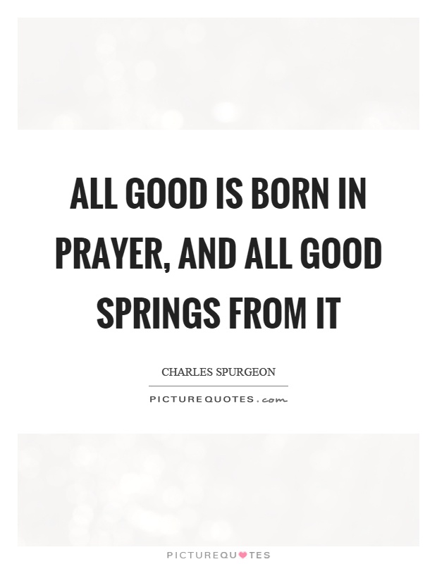 All good is born in prayer, and all good springs from it Picture Quote #1