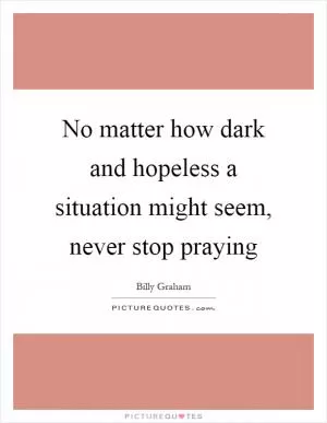 No matter how dark and hopeless a situation might seem, never stop praying Picture Quote #1