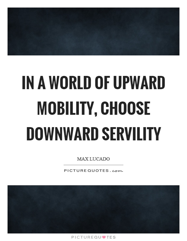 In a world of upward mobility, choose downward servility Picture Quote #1