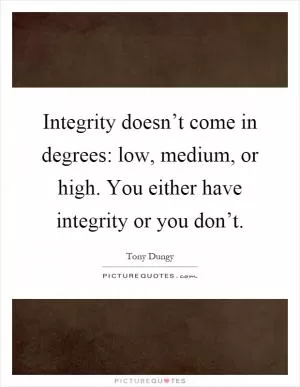 Integrity doesn’t come in degrees: low, medium, or high. You either have integrity or you don’t Picture Quote #1