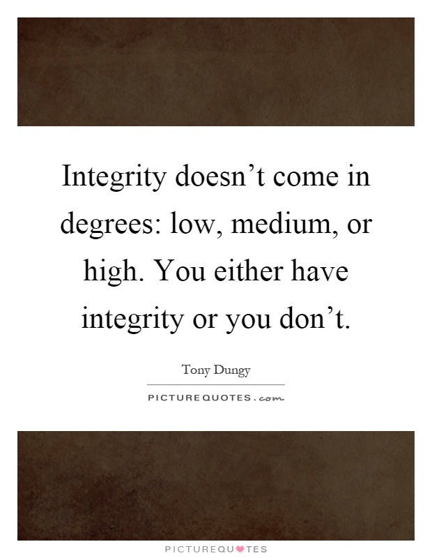 Integrity doesn't come in degrees: low, medium, or high. You either have integrity or you don't Picture Quote #1