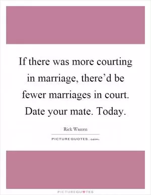 If there was more courting in marriage, there’d be fewer marriages in court. Date your mate. Today Picture Quote #1