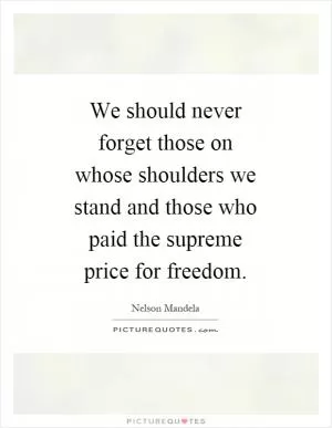 We should never forget those on whose shoulders we stand and those who paid the supreme price for freedom Picture Quote #1