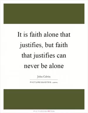 It is faith alone that justifies, but faith that justifies can never be alone Picture Quote #1