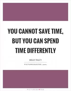 You cannot save time, but you can spend time differently Picture Quote #1