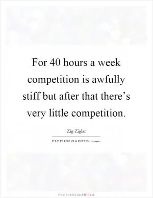 For 40 hours a week competition is awfully stiff but after that there’s very little competition Picture Quote #1
