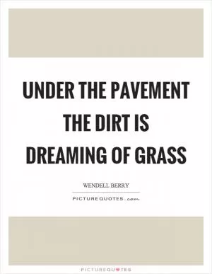 Under the pavement the dirt is dreaming of grass Picture Quote #1