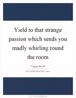 Yield to that strange passion which sends you madly whirling round the room Picture Quote #1
