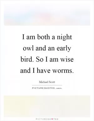 I am both a night owl and an early bird. So I am wise and I have worms Picture Quote #1