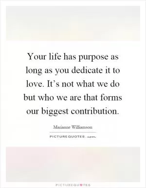 Your life has purpose as long as you dedicate it to love. It’s not what we do but who we are that forms our biggest contribution Picture Quote #1