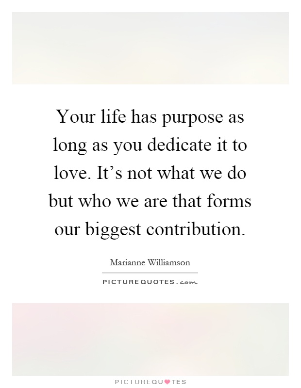 Your life has purpose as long as you dedicate it to love. It's not what we do but who we are that forms our biggest contribution Picture Quote #1