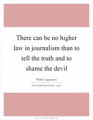 There can be no higher law in journalism than to tell the truth and to shame the devil Picture Quote #1