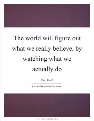 The world will figure out what we really believe, by watching what we actually do Picture Quote #1