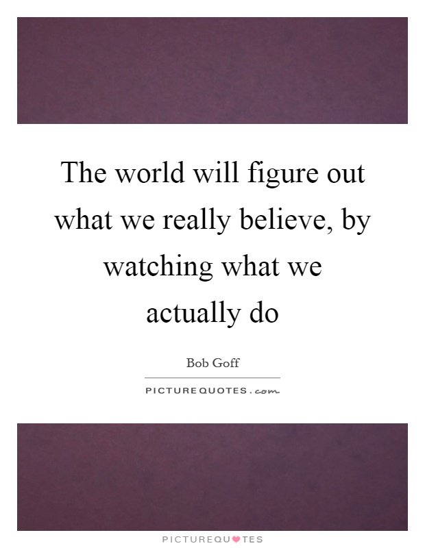The world will figure out what we really believe, by watching what we actually do Picture Quote #1