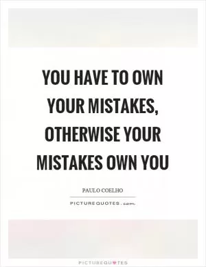 You have to own your mistakes, otherwise your mistakes own you Picture Quote #1