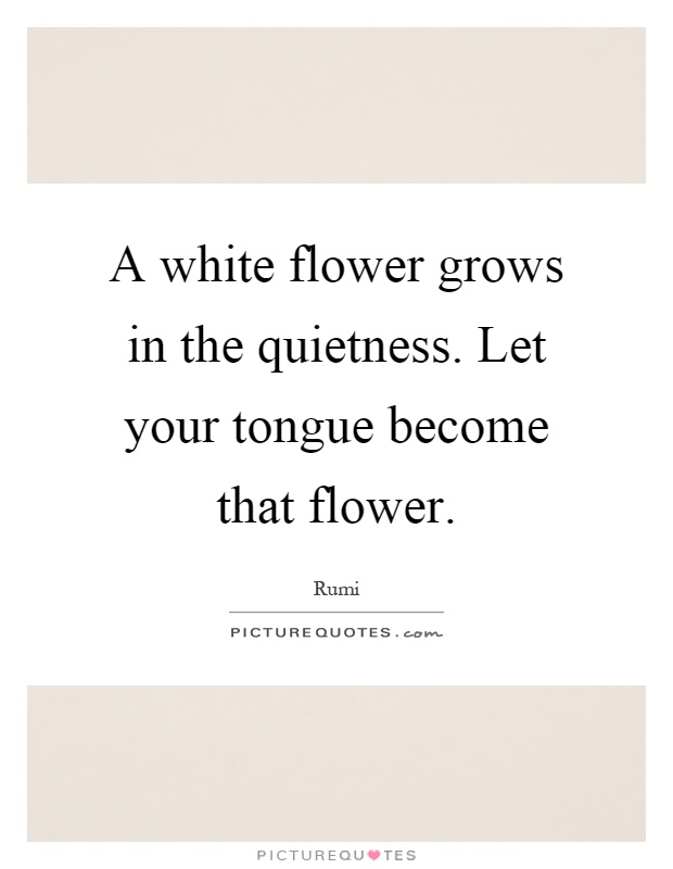 A white flower grows in the quietness. Let your tongue become that flower Picture Quote #1