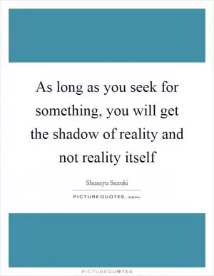 As long as you seek for something, you will get the shadow of reality and not reality itself Picture Quote #1