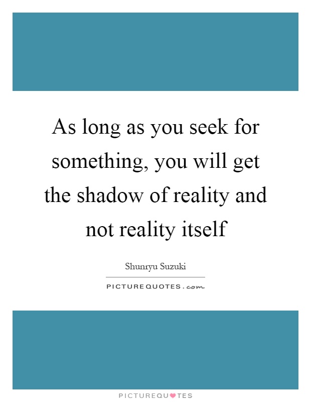 As long as you seek for something, you will get the shadow of reality and not reality itself Picture Quote #1