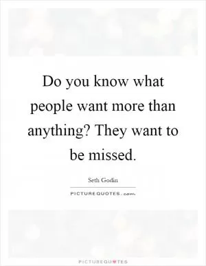 Do you know what people want more than anything? They want to be missed Picture Quote #1
