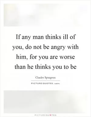 If any man thinks ill of you, do not be angry with him, for you are worse than he thinks you to be Picture Quote #1