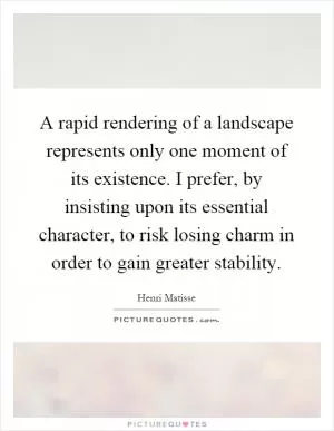 A rapid rendering of a landscape represents only one moment of its existence. I prefer, by insisting upon its essential character, to risk losing charm in order to gain greater stability Picture Quote #1