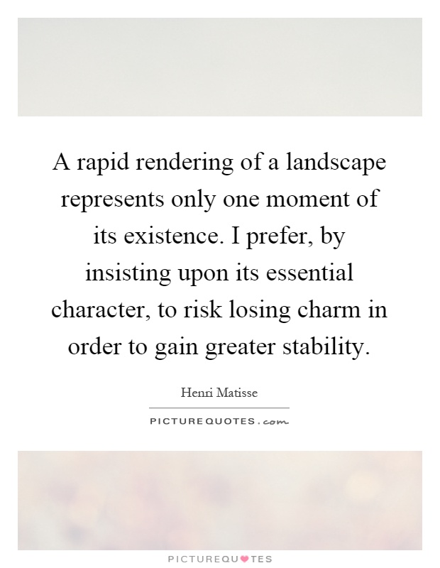 A rapid rendering of a landscape represents only one moment of its existence. I prefer, by insisting upon its essential character, to risk losing charm in order to gain greater stability Picture Quote #1