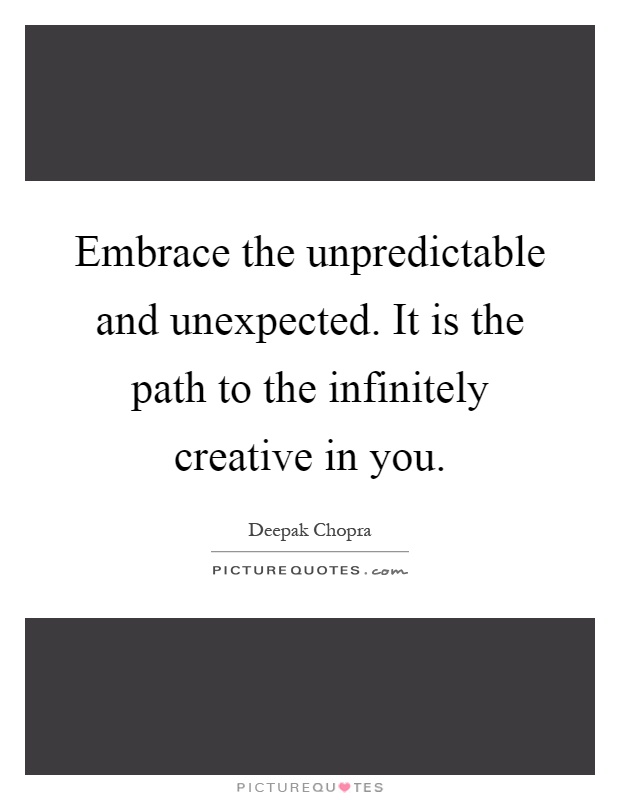 Embrace the unpredictable and unexpected. It is the path to the infinitely creative in you Picture Quote #1