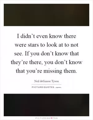 I didn’t even know there were stars to look at to not see. If you don’t know that they’re there, you don’t know that you’re missing them Picture Quote #1