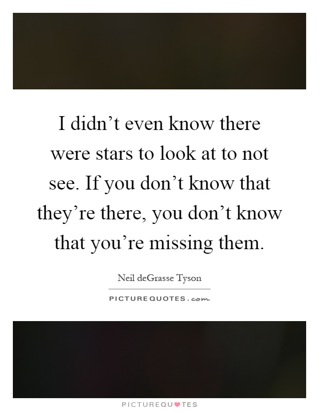 I didn't even know there were stars to look at to not see. If you don't know that they're there, you don't know that you're missing them Picture Quote #1