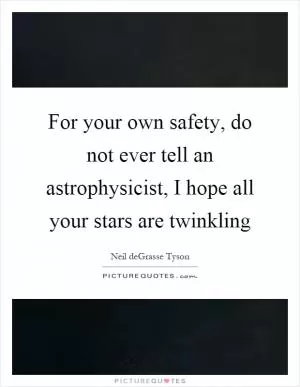 For your own safety, do not ever tell an astrophysicist, I hope all your stars are twinkling Picture Quote #1