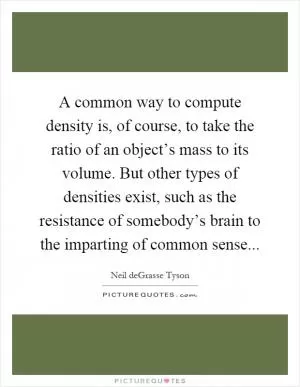 A common way to compute density is, of course, to take the ratio of an object’s mass to its volume. But other types of densities exist, such as the resistance of somebody’s brain to the imparting of common sense Picture Quote #1