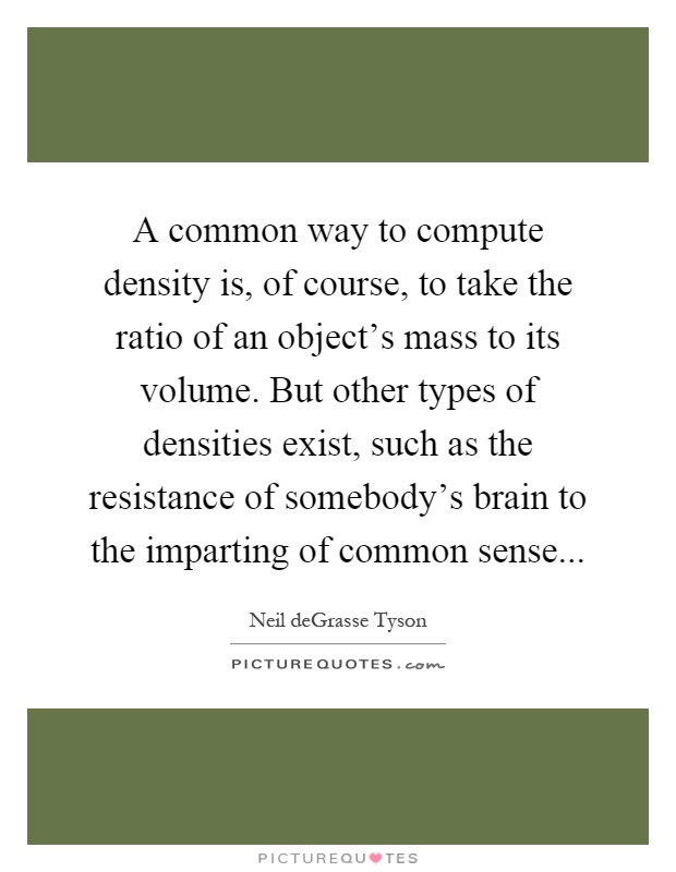 A common way to compute density is, of course, to take the ratio of an object's mass to its volume. But other types of densities exist, such as the resistance of somebody's brain to the imparting of common sense Picture Quote #1
