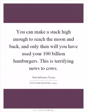 You can make a stack high enough to reach the moon and back, and only then will you have used your 100 billion hamburgers. This is terrifying news to cows Picture Quote #1