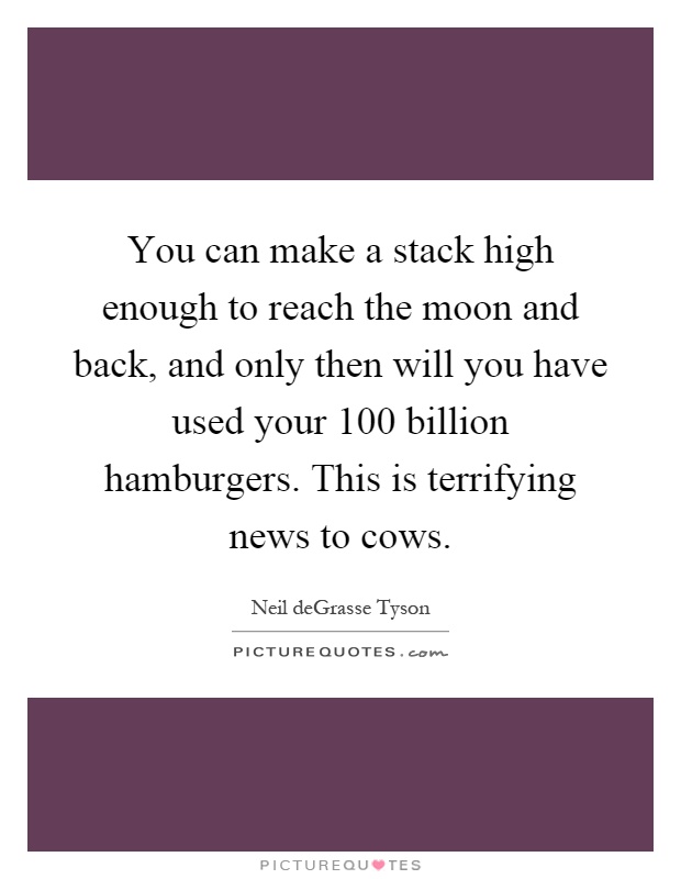 You can make a stack high enough to reach the moon and back, and only then will you have used your 100 billion hamburgers. This is terrifying news to cows Picture Quote #1
