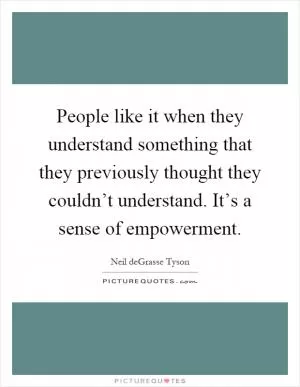 People like it when they understand something that they previously thought they couldn’t understand. It’s a sense of empowerment Picture Quote #1