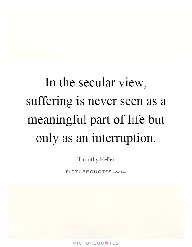 In the secular view, suffering is never seen as a meaningful part of life but only as an interruption Picture Quote #1