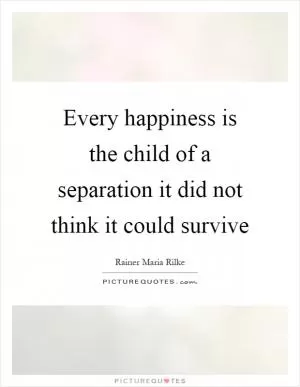 Every happiness is the child of a separation it did not think it could survive Picture Quote #1
