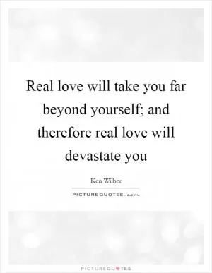 Real love will take you far beyond yourself; and therefore real love will devastate you Picture Quote #1