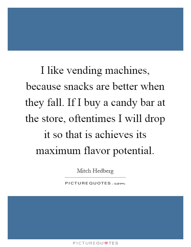 I like vending machines, because snacks are better when they fall. If I buy a candy bar at the store, oftentimes I will drop it so that is achieves its maximum flavor potential Picture Quote #1