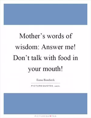 Mother’s words of wisdom: Answer me! Don’t talk with food in your mouth! Picture Quote #1