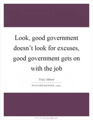 Look, good government doesn’t look for excuses, good government gets on with the job Picture Quote #1