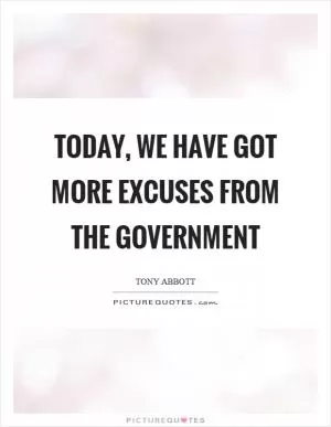Today, we have got more excuses from the government Picture Quote #1