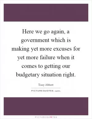 Here we go again, a government which is making yet more excuses for yet more failure when it comes to getting our budgetary situation right Picture Quote #1