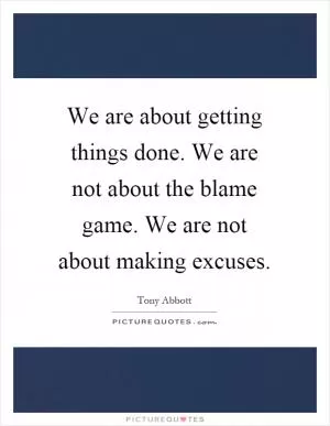We are about getting things done. We are not about the blame game. We are not about making excuses Picture Quote #1
