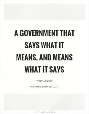 A government that says what it means, and means what it says Picture Quote #1