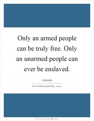 Only an armed people can be truly free. Only an unarmed people can ever be enslaved Picture Quote #1