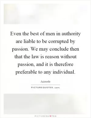 Even the best of men in authority are liable to be corrupted by passion. We may conclude then that the law is reason without passion, and it is therefore preferable to any individual Picture Quote #1